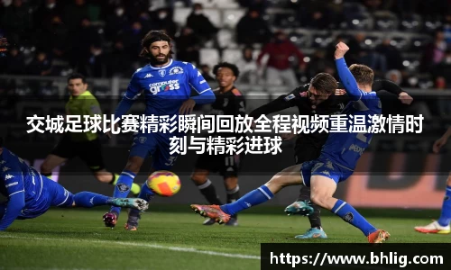 交城足球比赛精彩瞬间回放全程视频重温激情时刻与精彩进球