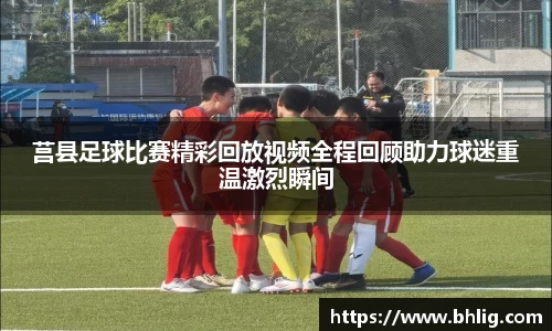 莒县足球比赛精彩回放视频全程回顾助力球迷重温激烈瞬间