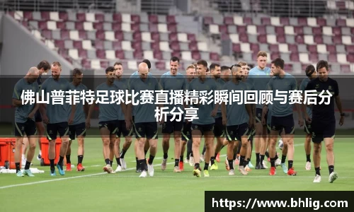 佛山普菲特足球比赛直播精彩瞬间回顾与赛后分析分享