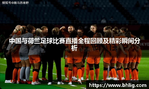 中国与荷兰足球比赛直播全程回顾及精彩瞬间分析