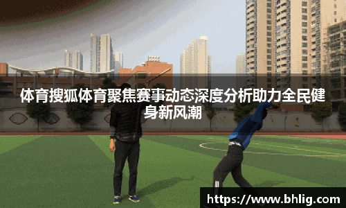 体育搜狐体育聚焦赛事动态深度分析助力全民健身新风潮