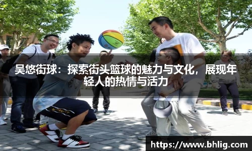 吴悠街球：探索街头篮球的魅力与文化，展现年轻人的热情与活力