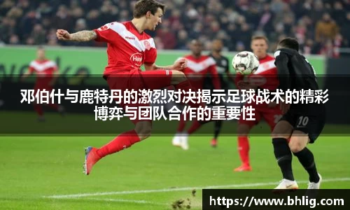 邓伯什与鹿特丹的激烈对决揭示足球战术的精彩博弈与团队合作的重要性